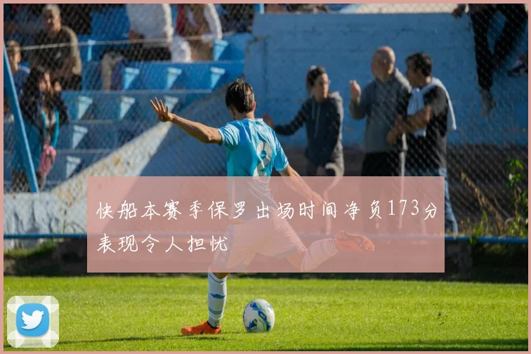 快船本赛季保罗出场时间净负173分表现令人担忧