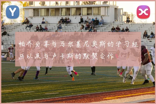 帕乔分享与马尔基尼奥斯的学习经历以及与卢卡斯的默契合作