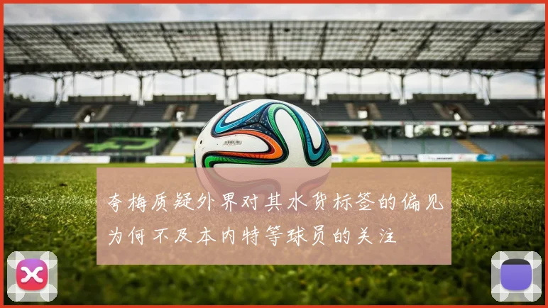 夸梅质疑外界对其水货标签的偏见为何不及本内特等球员的关注
