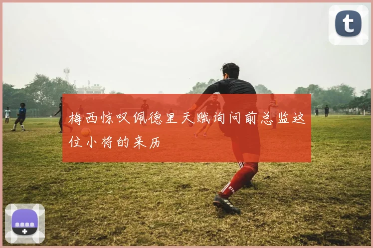 梅西惊叹佩德里天赋询问前总监这位小将的来历