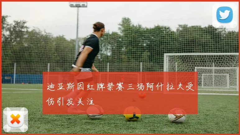 迪亚斯因红牌禁赛三场阿什拉夫受伤引发关注
