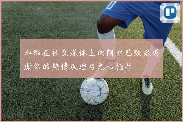 加维在社交媒体上向阿尔巴致敬感谢你的热情欢迎与悉心指导