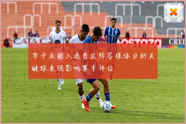 华子未能入选首发阵容媒体分析关键球表现影响赛季评估