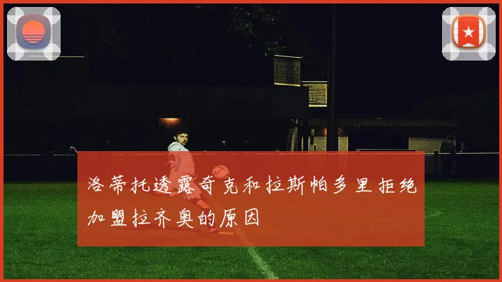 洛蒂托透露奇克和拉斯帕多里拒绝加盟拉齐奥的原因