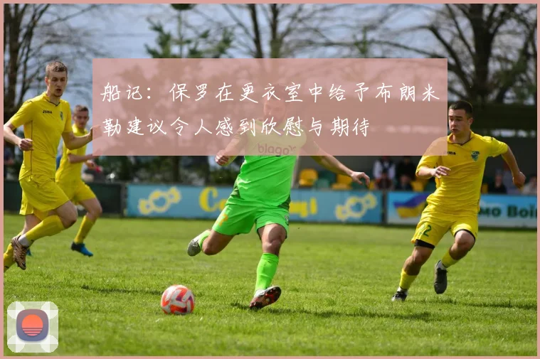 船记：保罗在更衣室中给予布朗米勒建议令人感到欣慰与期待