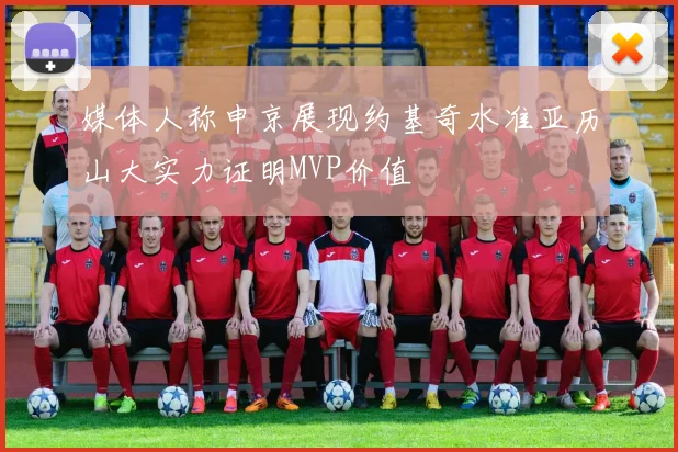 媒体人称申京展现约基奇水准亚历山大实力证明MVP价值