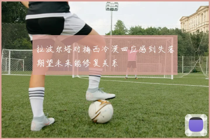 拉波尔塔对梅西冷漠回应感到失落期望未来能修复关系