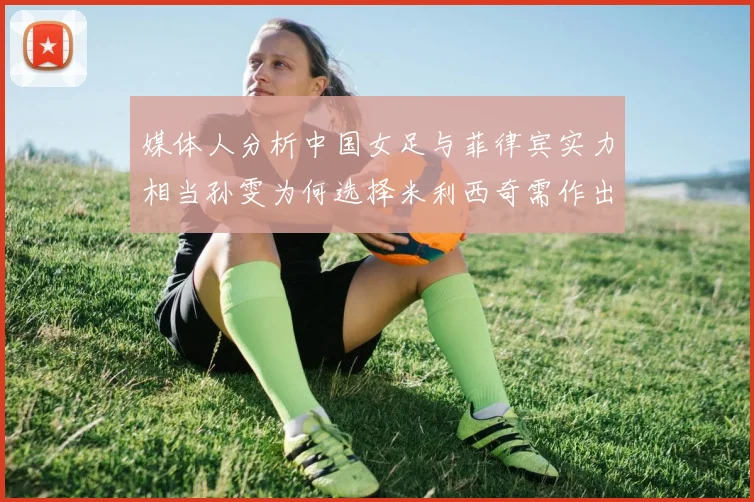 媒体人分析中国女足与菲律宾实力相当孙雯为何选择米利西奇需作出解释
