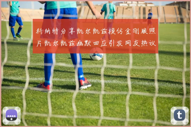 科纳特分享凯尔凯兹模仿金刚狼照片凯尔凯兹幽默回应引发网友热议