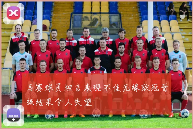 马赛球员坦言表现不佳无缘欧冠晋级结果令人失望