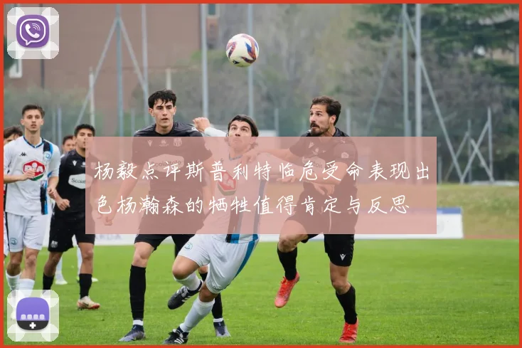 杨毅点评斯普利特临危受命表现出色杨瀚森的牺牲值得肯定与反思