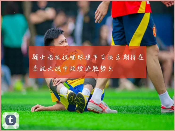 骑士老板祝福球迷节日快乐期待在圣诞大战中延续连胜势头