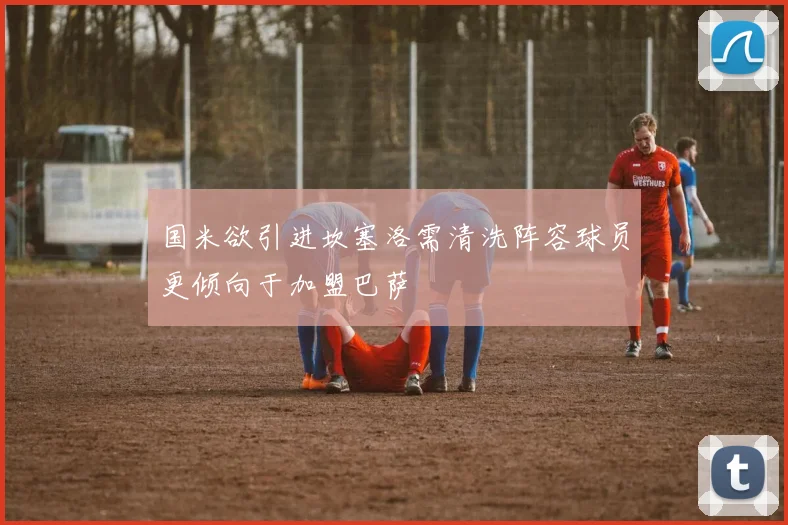 国米欲引进坎塞洛需清洗阵容球员更倾向于加盟巴萨