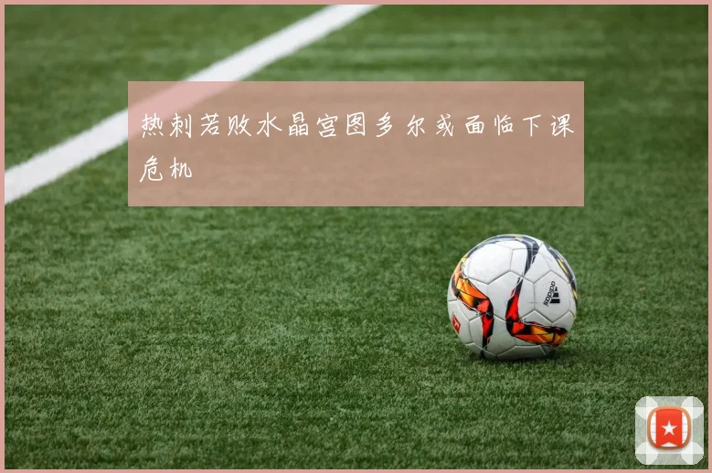 热刺若败水晶宫图多尔或面临下课危机