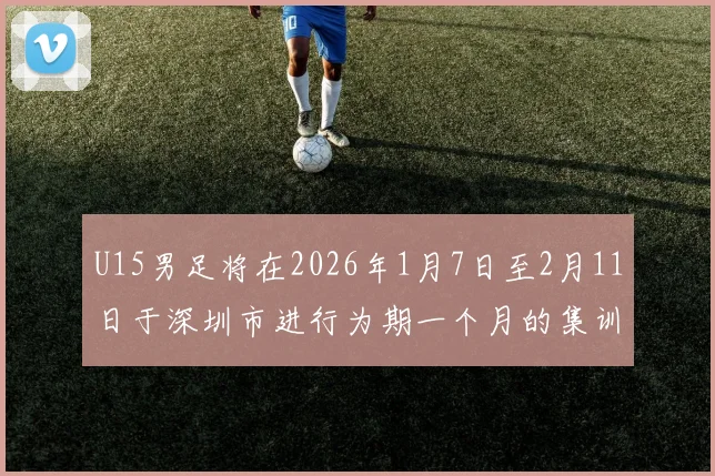 U15男足将在2026年1月7日至2月11日于深圳市进行为期一个月的集训活动