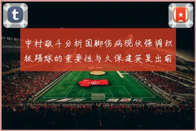 中村敬斗分析国脚伤病现状强调积极踢球的重要性与久保建英复出前景