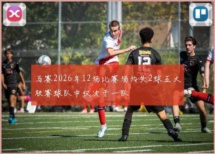 马赛2026年12场比赛场均失2球五大联赛球队中仅次于一队