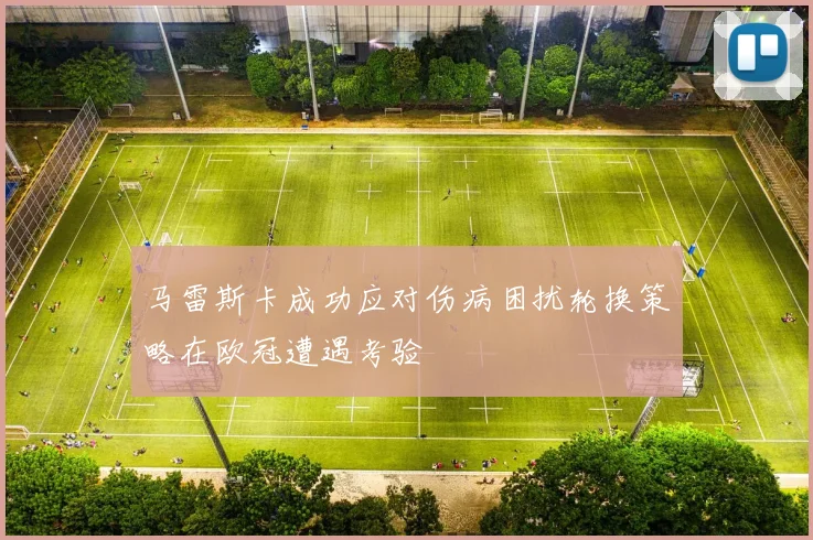 马雷斯卡成功应对伤病困扰轮换策略在欧冠遭遇考验