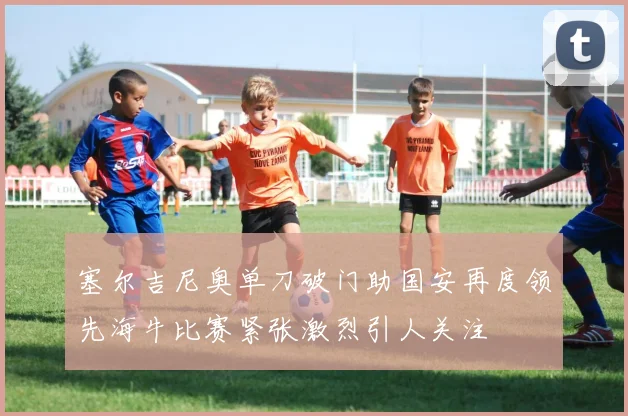 塞尔吉尼奥单刀破门助国安再度领先海牛比赛紧张激烈引人关注