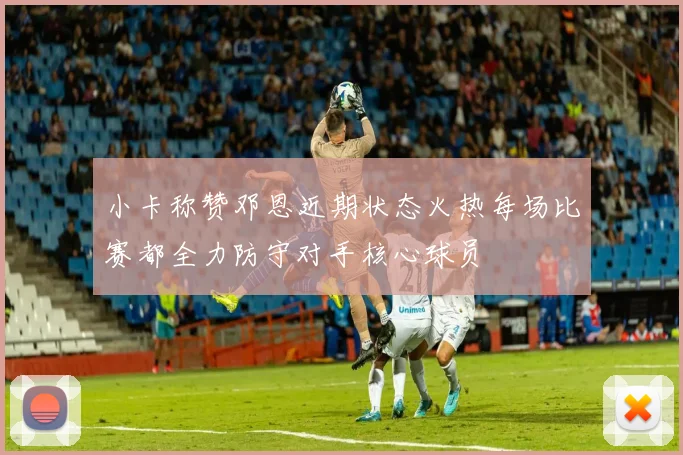 小卡称赞邓恩近期状态火热每场比赛都全力防守对手核心球员