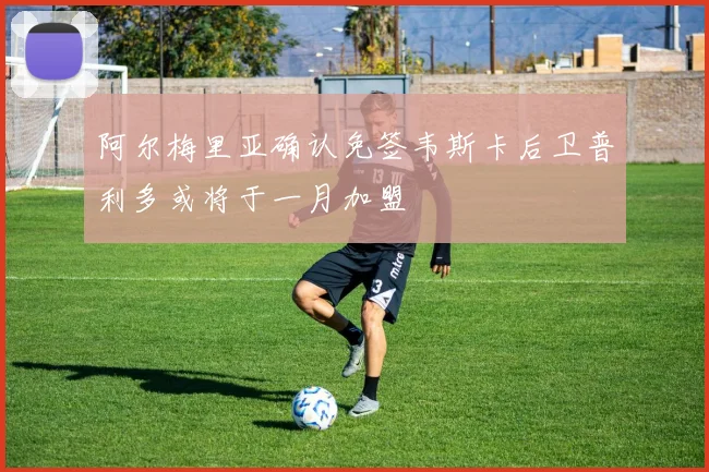阿尔梅里亚确认免签韦斯卡后卫普利多或将于一月加盟
