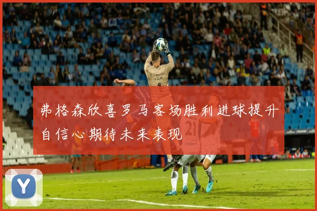 弗格森欣喜罗马客场胜利进球提升自信心期待未来表现
