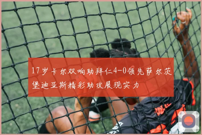 17岁卡尔双响助拜仁4-0领先萨尔茨堡迪亚斯精彩助攻展现实力