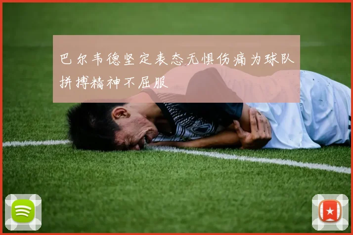 巴尔韦德坚定表态无惧伤痛为球队拼搏精神不屈服
