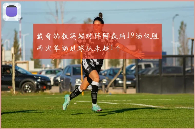 戴奇执教英超对阵阿森纳19场仅胜两次单场进球从未超1个