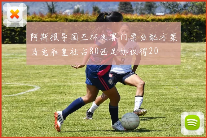 阿斯报导国王杯决赛门票分配方案马竞和皇社占80西足协仅得20
