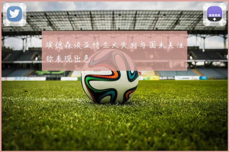 埃德森谈亚特兰大失利与国米关注称表现出色