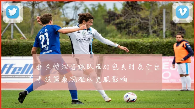 杜兰特坦言球队面对包夹时急于出手投篮表现难以克服影响