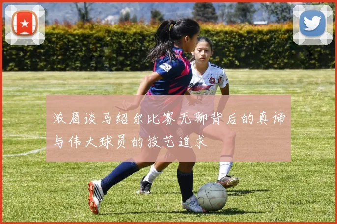 浓眉谈马绍尔比赛无聊背后的真谛与伟大球员的技艺追求