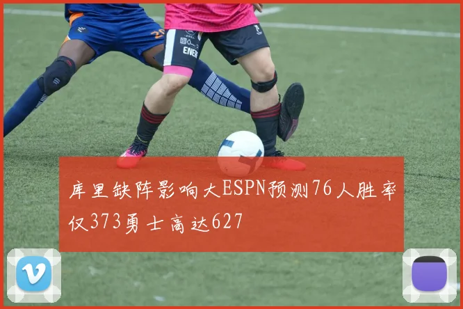 库里缺阵影响大ESPN预测76人胜率仅373勇士高达627