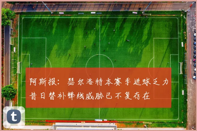 阿斯报：瑟尔洛特本赛季进球乏力昔日替补锋线威胁已不复存在