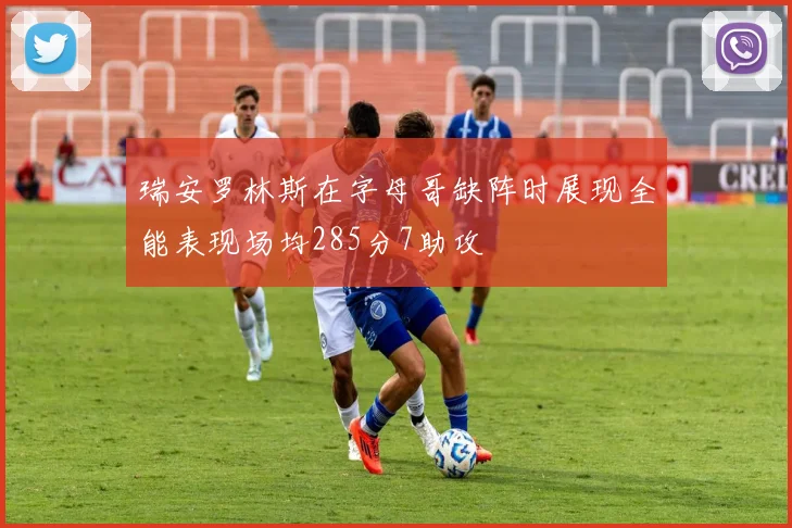 瑞安罗林斯在字母哥缺阵时展现全能表现场均285分7助攻