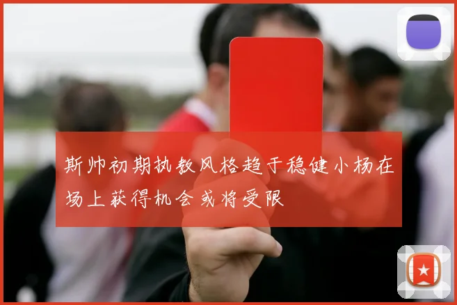 斯帅初期执教风格趋于稳健小杨在场上获得机会或将受限