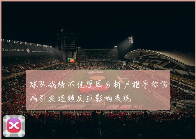 球队战绩不佳原因分析卢指导称伤病引发连锁反应影响表现