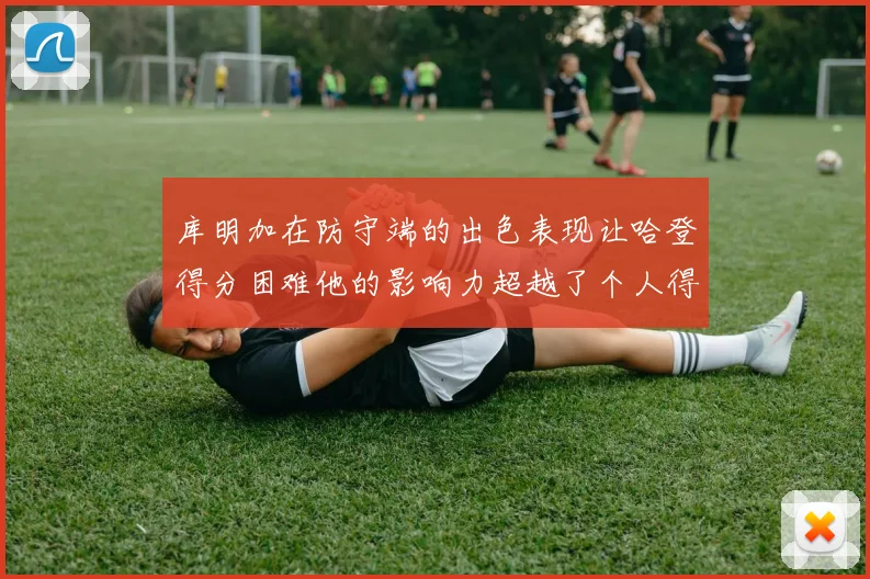 库明加在防守端的出色表现让哈登得分困难他的影响力超越了个人得分