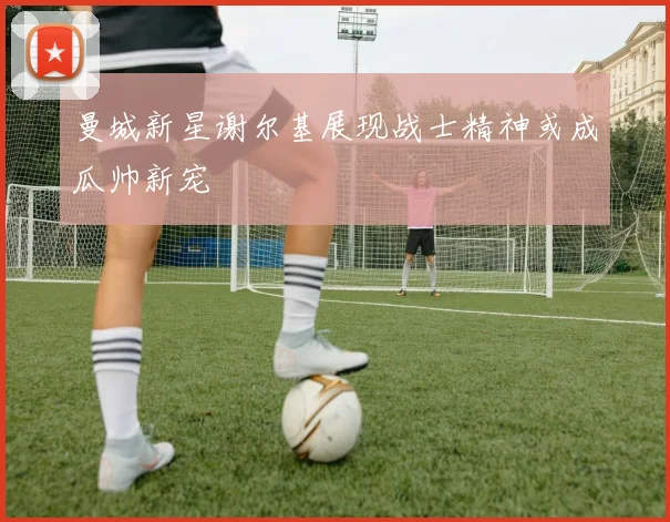 曼城新星谢尔基展现战士精神或成瓜帅新宠