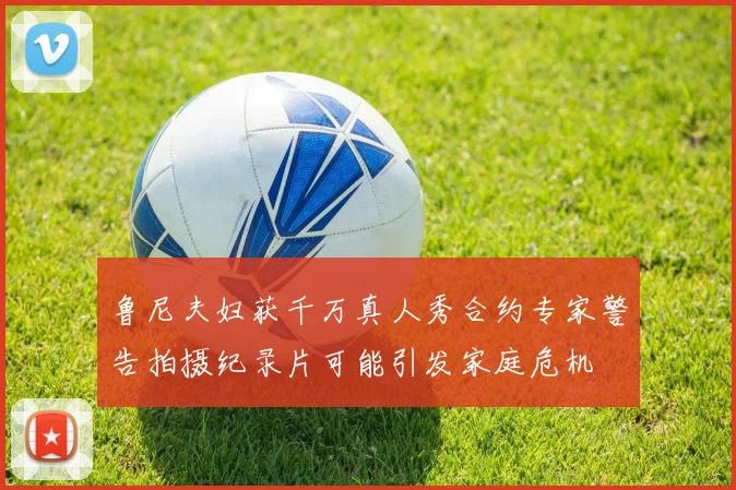 鲁尼夫妇获千万真人秀合约专家警告拍摄纪录片可能引发家庭危机